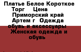 Платье Белое Короткое. Торг! › Цена ­ 1 800 - Приморский край, Артем г. Одежда, обувь и аксессуары » Женская одежда и обувь   